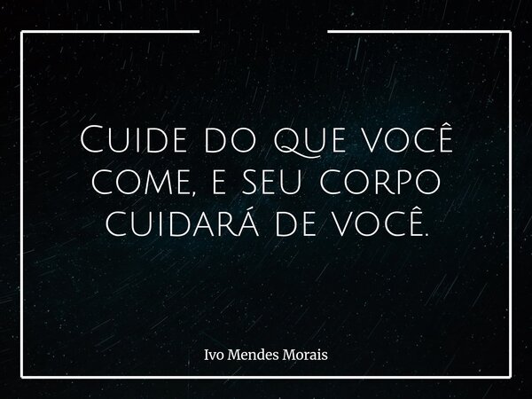 Cuide do que você come, e seu corpo cuidará de você.... Frase de Ivo Mendes Morais.