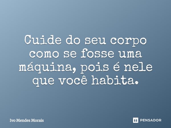 Cuide do seu corpo como se fosse uma máquina, pois é nele que você habita.... Frase de Ivo Mendes Morais.