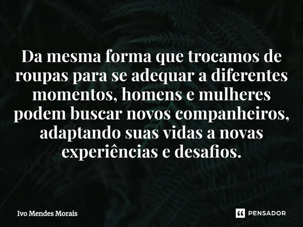 Da mesma forma que trocamos de roupas para se adequar a diferentes momentos, homens e mulheres podem buscar novos companheiros, adaptando suas vidas a novas exp... Frase de Ivo Mendes Morais.