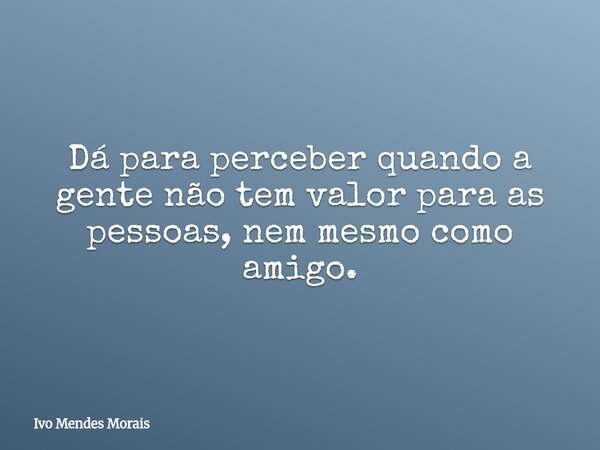 Dá para perceber quando a gente não tem valor para as pessoas, nem mesmo como amigo.... Frase de Ivo Mendes Morais.