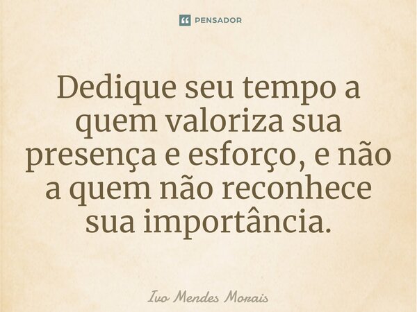 Dedique seu tempo a quem valoriza sua presença e esforço, e não a quem não reconhece sua importância.... Frase de Ivo Mendes Morais.