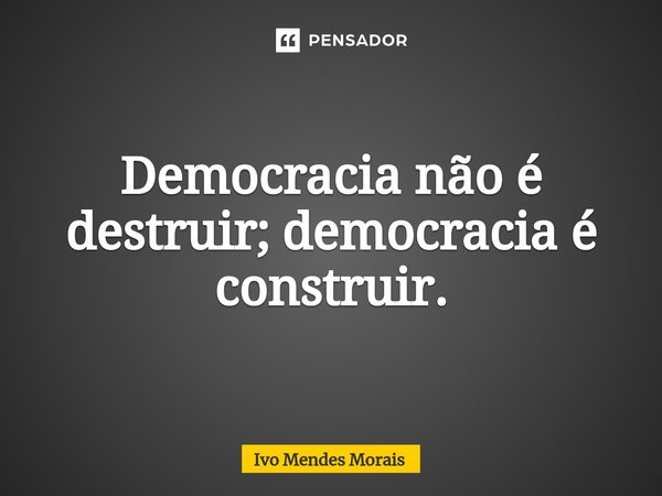 ⁠Democracia não é destruir; democracia é construir.... Frase de Ivo Mendes Morais.