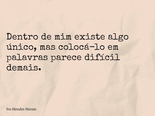 Dentro de mim existe algo único, mas colocá-lo em palavras parece difícil demais.... Frase de Ivo Mendes Morais.