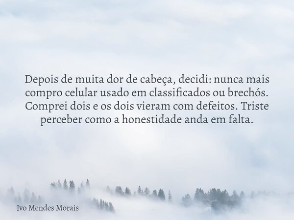 Depois de muita dor de cabeça, decidi: nunca mais compro celular usado em classificados ou brechós. Comprei dois e os dois vieram com defeitos. Triste perceber ... Frase de Ivo Mendes Morais.