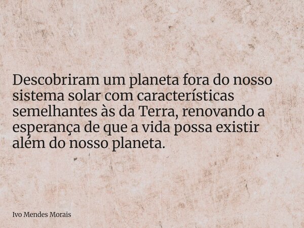 Descobriram um planeta fora do nosso sistema solar com características semelhantes às da Terra, renovando a esperança de que a vida possa existir além do nosso ... Frase de Ivo Mendes Morais.