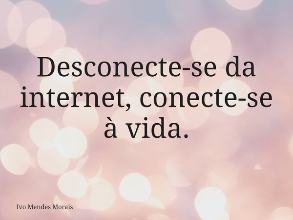 Desconecte-se da internet, conecte-se à vida.... Frase de Ivo Mendes Morais.