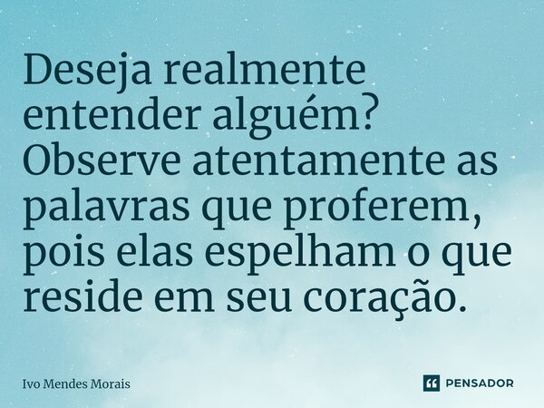 ⁠Deseja realmente entender alguém? Observe atentamente as palavras que proferem, pois elas espelham o que reside em seu coração.... Frase de Ivo Mendes Morais.