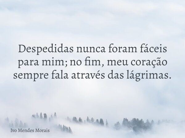 Despedidas nunca foram fáceis para mim; no fim, meu coração sempre fala através das lágrimas.... Frase de Ivo Mendes Morais.