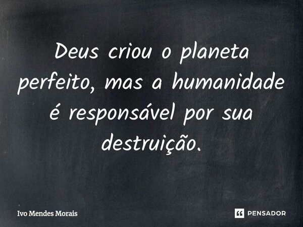 Deus criou o planeta perfeito, mas a humanidade é responsável por sua destruição.... Frase de Ivo Mendes Morais.