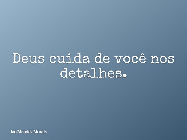 Deus cuida de você nos detalhes.... Frase de Ivo Mendes Morais.