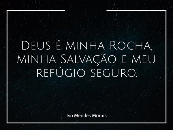 Deus é minha Rocha, minha Salvação e meu refúgio seguro.... Frase de Ivo Mendes Morais.