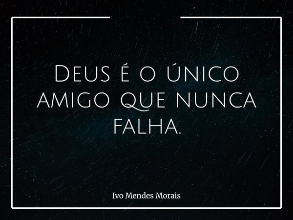 Deus é o único amigo que nunca falha.... Frase de Ivo Mendes Morais.