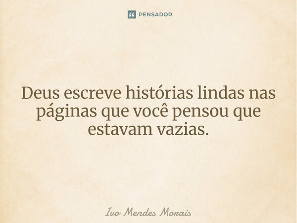 Deus escreve histórias lindas nas páginas que você pensou que estavam vazias.... Frase de Ivo Mendes Morais.
