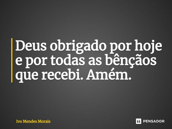 ⁠Deus obrigado por hoje e por todas as bênçãos que recebi. Amém.... Frase de Ivo Mendes Morais.