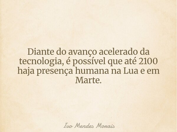 Diante do avanço acelerado da tecnologia, é possível que até 2100 haja presença humana na Lua e em Marte.... Frase de Ivo Mendes Morais.
