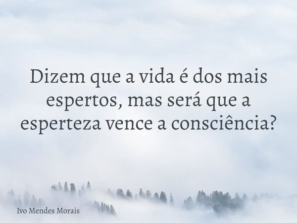 Dizem que a vida é dos mais espertos, mas será que a esperteza vence a consciência?... Frase de Ivo Mendes Morais.