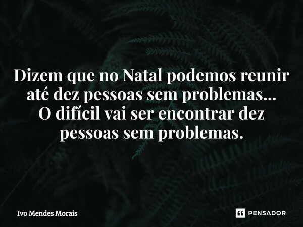 ⁠Dizem que no Natal podemos reunir até dez pessoas sem problemas... O difícil vai ser encontrar dez pessoas sem problemas.... Frase de Ivo Mendes Morais.