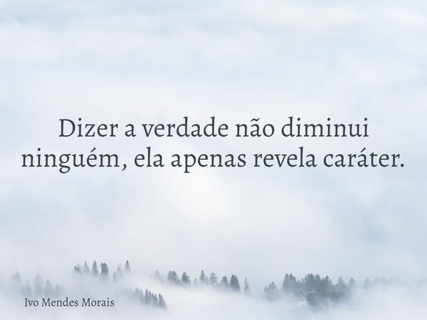 Dizer a verdade não diminui ninguém, ela apenas revela caráter.... Frase de Ivo Mendes Morais.