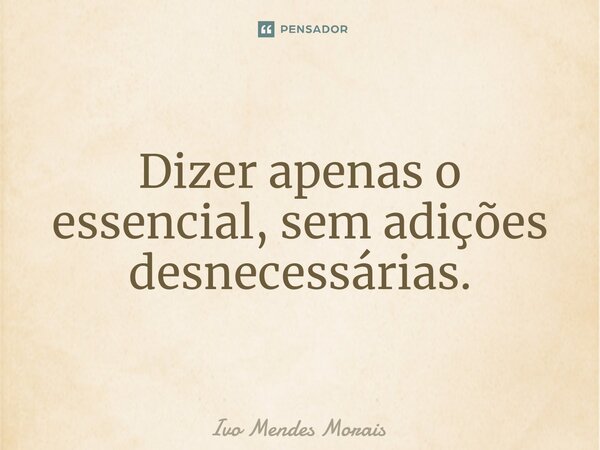 Dizer apenas o essencial, sem adições desnecessárias.... Frase de Ivo Mendes Morais.