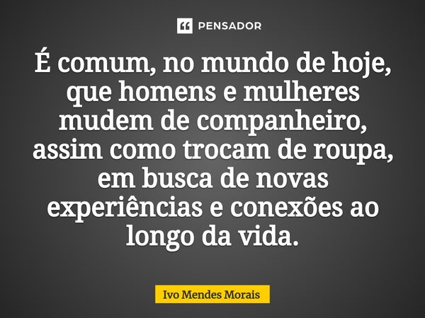 É comum, no mundo de hoje, que homens e mulheres mudem de companheiro, assim como trocam de roupa, em busca de novas experiências e conexões ao longo da vida.... Frase de Ivo Mendes Morais.