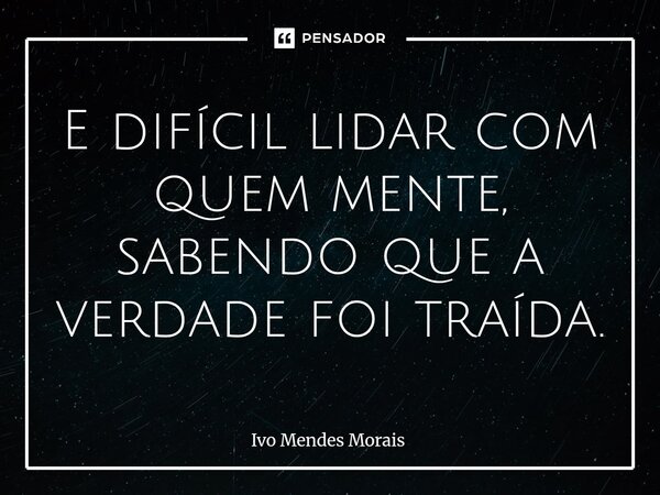 E difícil lidar com quem mente, sabendo que a verdade foi traída.... Frase de Ivo Mendes Morais.