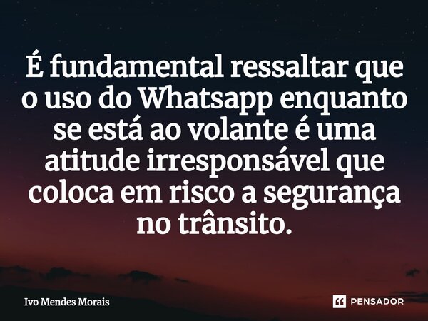 É fundamental ressaltar que o uso do Whatsapp enquanto se está ao volante é uma atitude irresponsável que coloca em risco a segurança no trânsito.... Frase de Ivo Mendes Morais.