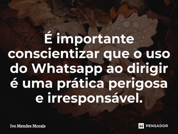 É importante conscientizar que o uso do Whatsapp ao dirigir é uma prática perigosa e irresponsável.... Frase de Ivo Mendes Morais.