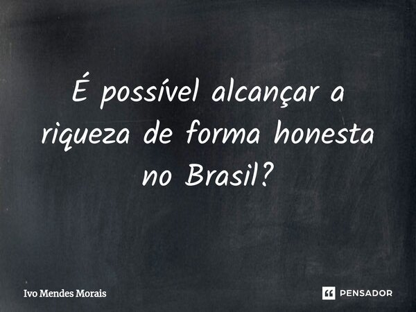 ⁠É possível alcançar a riqueza de forma honesta no Brasil?... Frase de Ivo Mendes Morais.