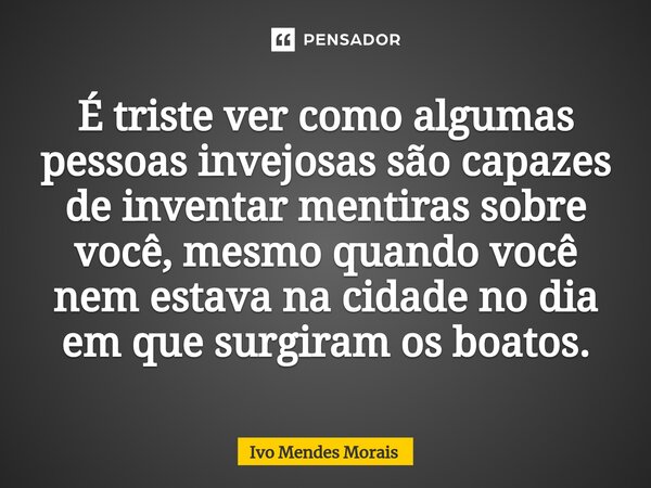 É triste ver como algumas pessoas invejosas são capazes de inventar mentiras sobre você, mesmo quando você nem estava na cidade no dia em que surgiram os boatos... Frase de Ivo Mendes Morais.