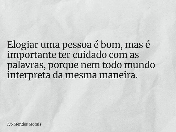 Elogiar uma pessoa é bom, mas é importante ter cuidado com as palavras, porque nem todo mundo interpreta da mesma maneira.... Frase de Ivo Mendes Morais.