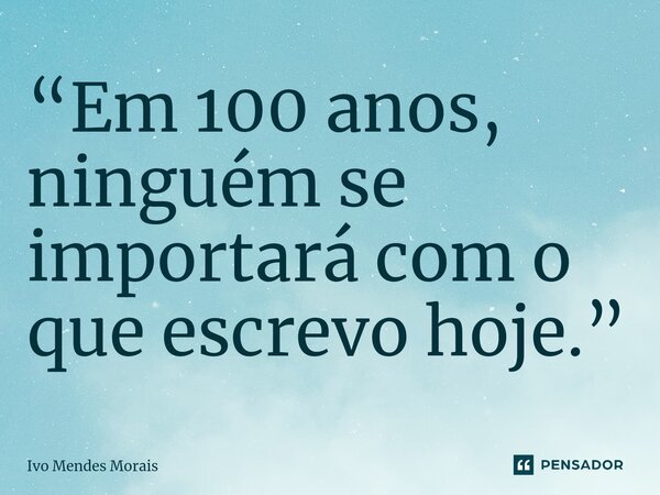 ⁠“Em 100 anos, ninguém se importará com o que escrevo hoje.”... Frase de Ivo Mendes Morais.