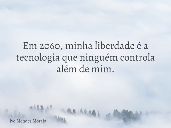 Em 2060, minha liberdade é a tecnologia que ninguém controla além de mim.... Frase de Ivo Mendes Morais.