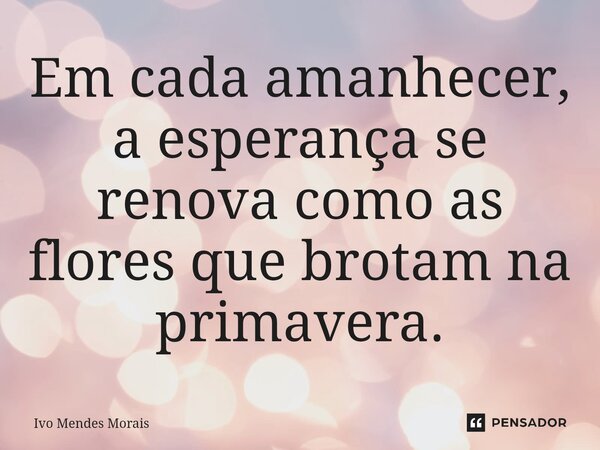 Em cada amanhecer, a esperança se renova como as flores que brotam na primavera.... Frase de Ivo Mendes Morais.