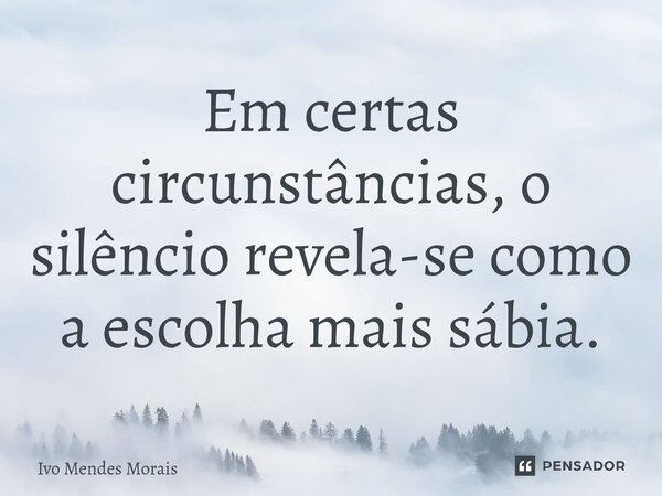 Em certas circunstâncias, o silêncio revela-se como a escolha mais sábia.... Frase de Ivo Mendes Morais.