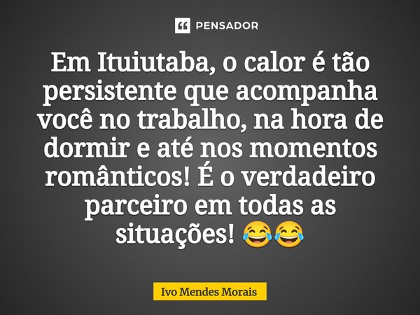 Em Ituiutaba, o calor é tão persistente que acompanha você no trabalho, na hora de dormir e até nos momentos românticos! É o verdadeiro parceiro em todas as sit... Frase de Ivo Mendes Morais.