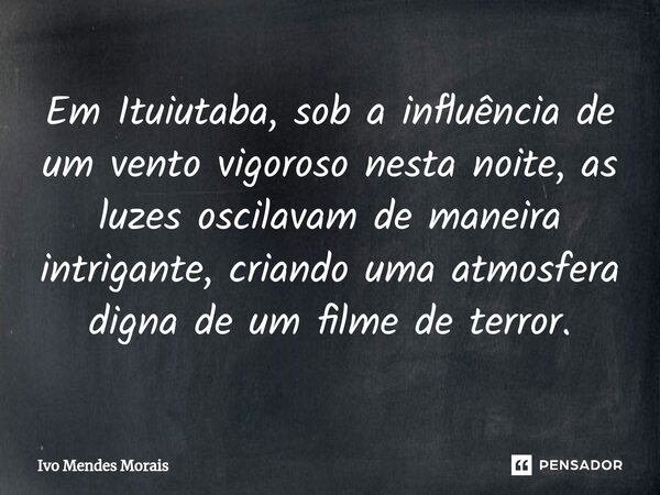 ⁠Em Ituiutaba, sob a influência de um vento vigoroso nesta noite, as luzes oscilavam de maneira intrigante, criando uma atmosfera digna de um filme de terror.... Frase de Ivo Mendes Morais.