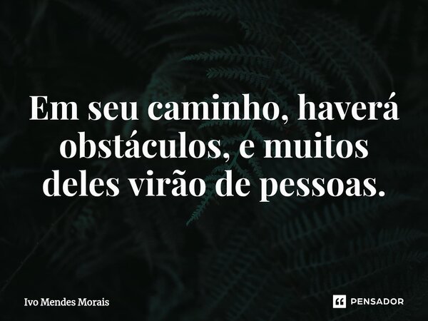 Em seu caminho, haverá obstáculos, e muitos deles virão de pessoas.... Frase de Ivo Mendes Morais.