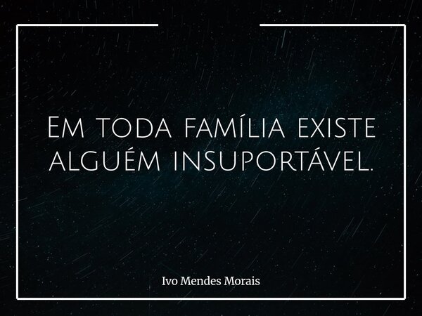 Em toda família existe alguém insuportável.... Frase de Ivo Mendes Morais.