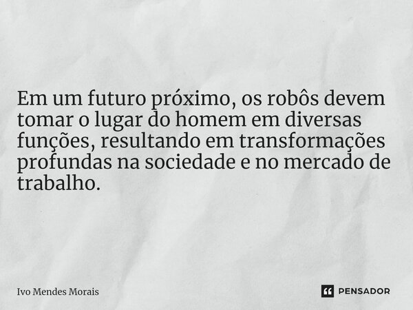 Em um futuro próximo, os robôs devem tomar o lugar do homem em diversas funções, resultando em transformações profundas na sociedade e no mercado de trabalho.... Frase de Ivo Mendes Morais.