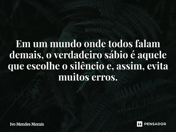 Em um mundo onde todos falam demais, o verdadeiro sábio é aquele que escolhe o silêncio e, assim, evita muitos erros.... Frase de Ivo Mendes Morais.