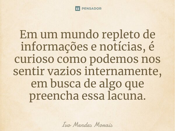 Em um mundo repleto de informações e notícias, é curioso como podemos nos sentir vazios internamente, em busca de algo que preencha essa lacuna.... Frase de Ivo Mendes Morais.