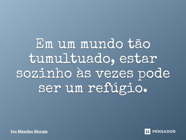 Em um mundo tão tumultuado, estar sozinho às vezes pode ser um refúgio.... Frase de Ivo Mendes Morais.