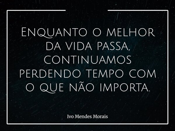 Enquanto o melhor da vida passa, continuamos perdendo tempo com o que não importa.... Frase de Ivo Mendes Morais.