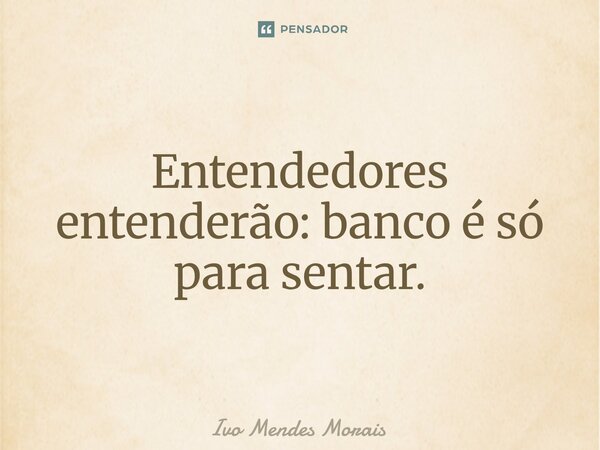 Entendedores entenderão: banco é só para sentar.... Frase de Ivo Mendes Morais.
