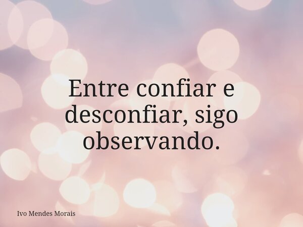 Entre confiar e desconfiar, sigo observando.... Frase de Ivo Mendes Morais.