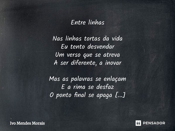 ⁠Entre linhas Nas linhas tortas da vida Eu tento desvendar Um verso que se atreva A ser diferente, a inovar Mas as palavras se enlaçam E a rima se desfaz O pont... Frase de Ivo Mendes Morais.