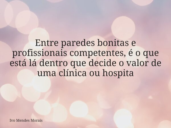 Entre paredes bonitas e profissionais competentes, é o que está lá dentro que decide o valor de uma clínica ou hospita... Frase de Ivo Mendes Morais.
