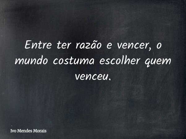 Entre ter razão e vencer, o mundo costuma escolher quem venceu.... Frase de Ivo Mendes Morais.