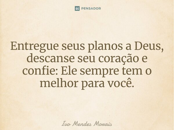 Entregue seus planos a Deus, descanse seu coração e confie: Ele sempre tem o melhor para você.... Frase de Ivo Mendes Morais.