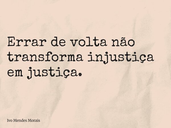 Errar de volta não transforma injustiça em justiça.... Frase de Ivo Mendes Morais.